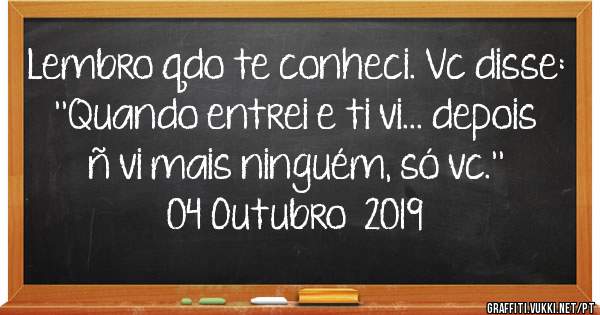  Lembro qdo te conheci. Vc disse: ''Quando entrei e ti vi... depois ñ vi mais ninguém, só vc.''

04 Outubro  2019