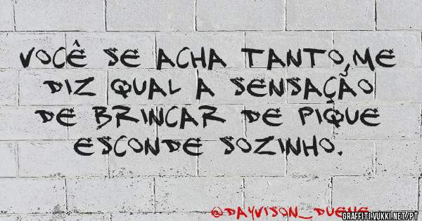 Você se acha tanto,me diz qual a sensação de brincar de pique esconde sozinho.