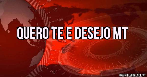 Quero te e desejo mt
