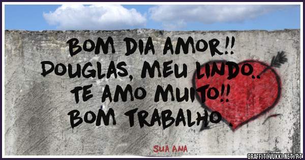 Bom dia amor!!
Douglas, meu lindo..
Te amo muito!!
Bom trabalho .

