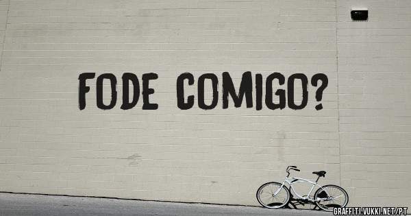 Fode comigo?