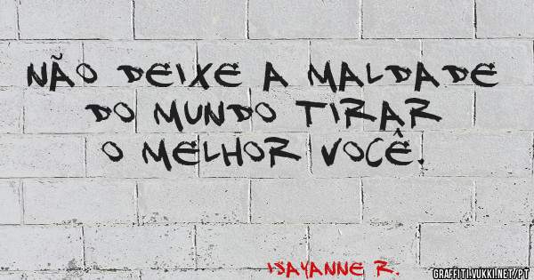 Não deixe a maldade do mundo tirar o melhor você.