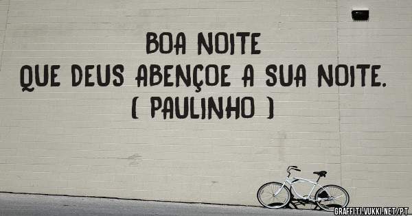 BOA NOITE 
QUE DEUS ABENÇOE A SUA NOITE. 
( PAULINHO )