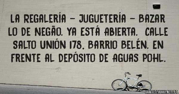 La Regalería - Juguetería - Bazar  Lo De Negão. Ya Está Abierta.  Calle Salto Unión 178, Barrio Belén. En Frente al Depósito De Aguas Pohl.