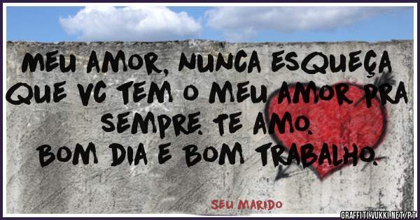 Meu amor, nunca esqueça que vc tem o meu amor pra sempre. Te amo.
Bom dia e Bom trabalho.