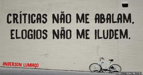 Críticas não me abalam, elogios não me iludem.