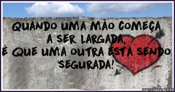 Quando uma mão começa a ser largada,
é que uma outra está sendo segurada! 