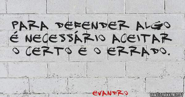 Para defender algo é necessário aceitar o certo e o errado.