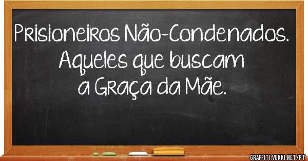 Prisioneiros Não-Condenados.
Aqueles que buscam a Graça da Mãe.