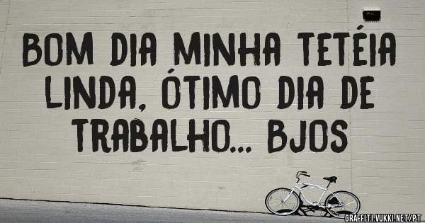 Bom dia minha tetéia linda, ótimo dia de trabalho... Bjos