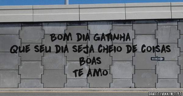 Bom dia gatinha
Que seu dia seja cheio de coisas boas 
Te amo 