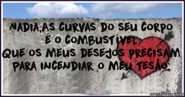 Nadia,As curvas do seu corpo é o combustível
Que os meus desejos precisam
Para incendiar o meu tesão;