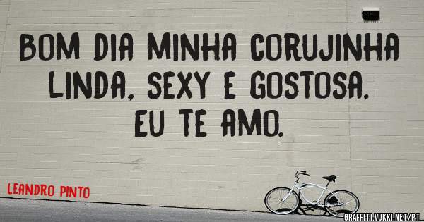 Bom dia minha corujinha linda, sexy e gostosa. Eu te amo.