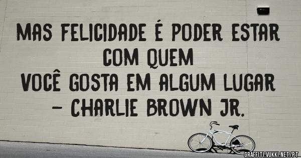mas felicidade é poder estar com quem 
Você gosta em algum lugar - Charlie Brown Jr.