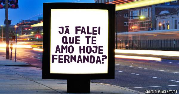 Já falei que te amo hoje Fernanda?