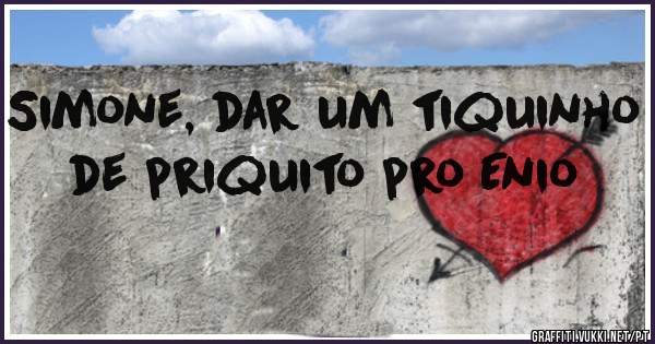 Simone, dar um tiquinho de priquito pro Enio