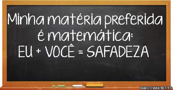 Minha matéria preferida é matemática:
EU + VOCÊ = SAFADEZA ²
