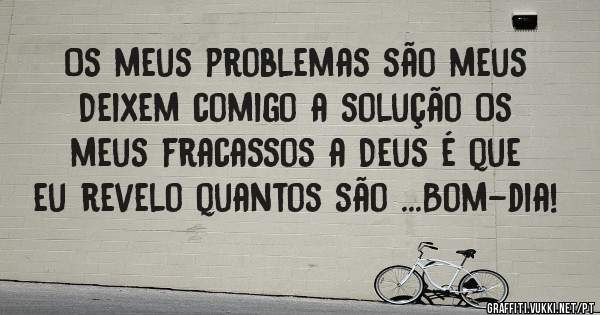 Os meus problemas são meus Deixem comigo a solução Os meus fracassos a Deus é que eu revelo quantos são ...Bom-dia! 