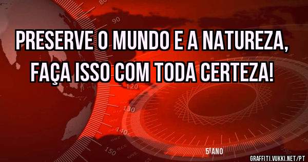 Preserve o mundo e a natureza, faça isso com toda certeza!