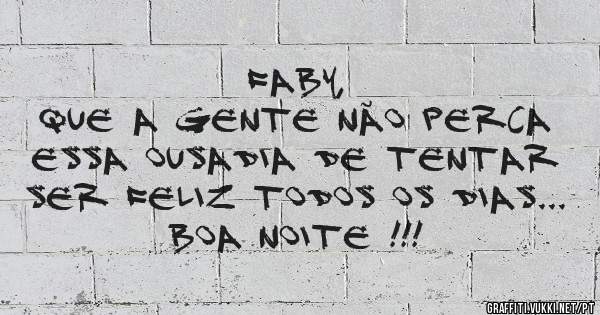 Faby,
Que a gente não perca essa ousadia de tentar ser feliz todos os dias... Boa noite !!!