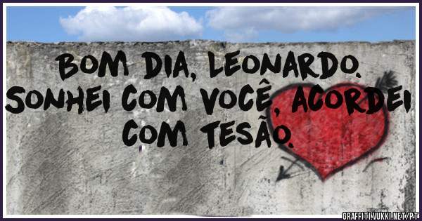 Bom dia, Leonardo. Sonhei com você, acordei com tesão. 