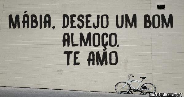 Mábia, desejo um bom almoço.
TE AMO