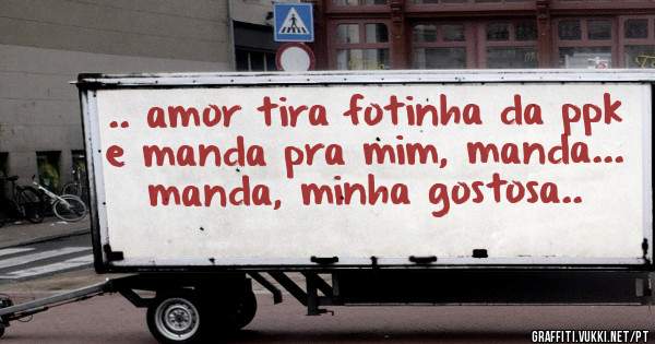 .. amor tira fotinha da ppk e manda pra mim, manda... manda, minha gostosa..