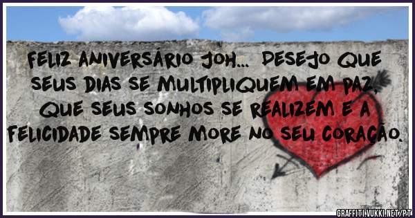 Feliz aniversário Joh...  Desejo que seus dias se multipliquem em paz, que seus sonhos se realizem e a felicidade sempre more no seu coração.