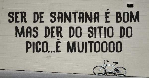 Ser de Santana é bom mas der do Sitio do Pico...è Muitoooo