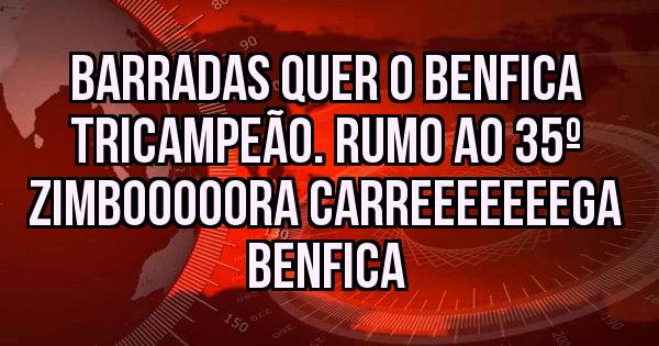 BARRADAS Quer O BENFICA TRICAMPEÃO. RUMO AO 35º 
ZIMBOOOOORA CARREEEEEEEGA BENFICA