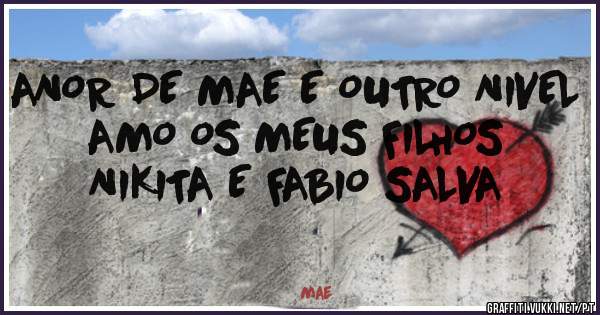 ANOR DE MAE E OUTRO NIVEL 
AMO OS MEUS FILHOS 
NIKITA E FABIO SALVA