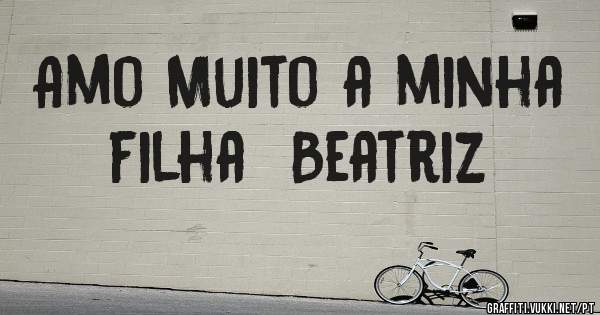Amo Muito a minha filha  Beatriz 