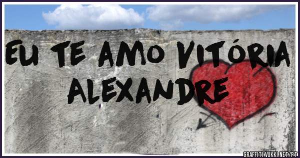 Eu te amo Vitória Alexandre