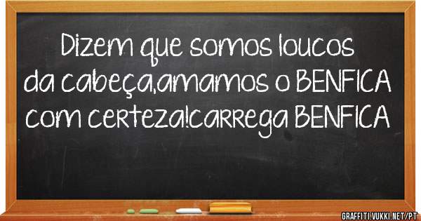 Dizem que somos loucos da cabeça,amamos o BENFICA com certeza!carrega BENFICA