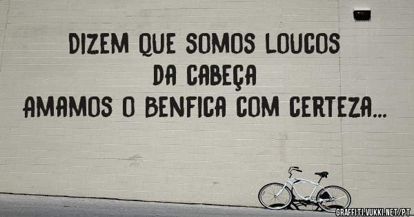 Dizem que somos loucos da cabeça 
Amamos o Benfica com certeza... 