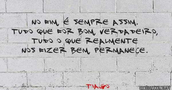 No fim, é sempre assim. Tudo que for bom, verdadeiro, tudo o que realmente nos fizer bem, permanece.