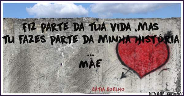 Fiz parte da tua vida ,mas tu fazes parte da minha história ...
MÃE