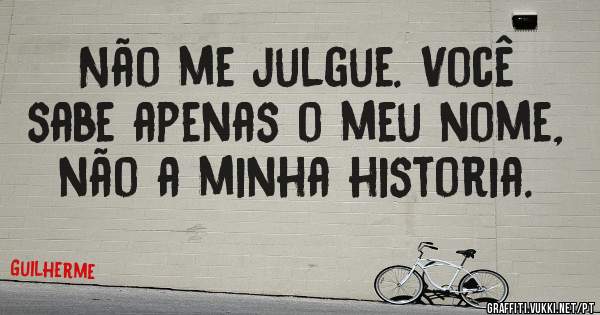 Não me julgue. Você sabe apenas o meu nome, não a minha historia.