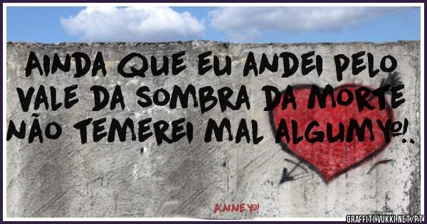 Ainda que eu andei pelo vale da sombra da morte não temerei mal algum♧.