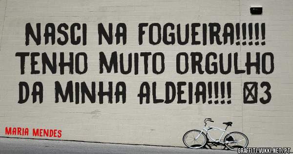 Nasci na Fogueira!!!!! Tenho muito orgulho da minha Aldeia!!!! <3