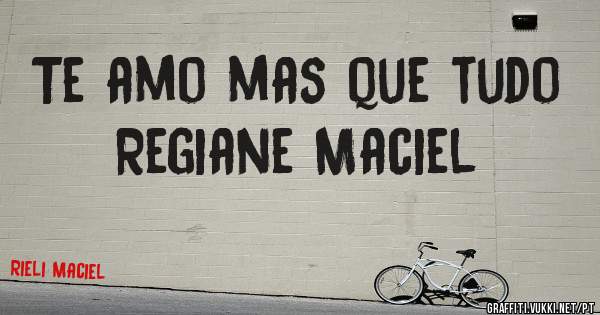 Te amo mas que tudo Regiane Maciel