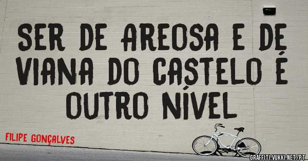 Ser de Areosa e de Viana do castelo é outro nível 