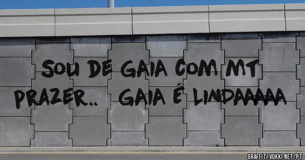 Sou de GAIA com mt prazer..   GAIA É LINDAAAAA
