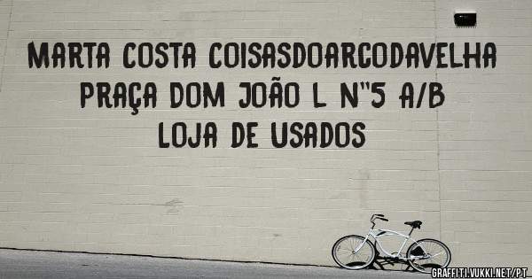 Marta Costa Coisasdoarcodavelha 
Praça Dom João l n''5 A/B
Loja de Usados