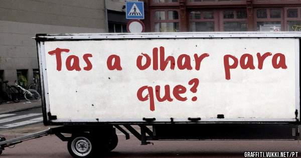 Tas a olhar para que?