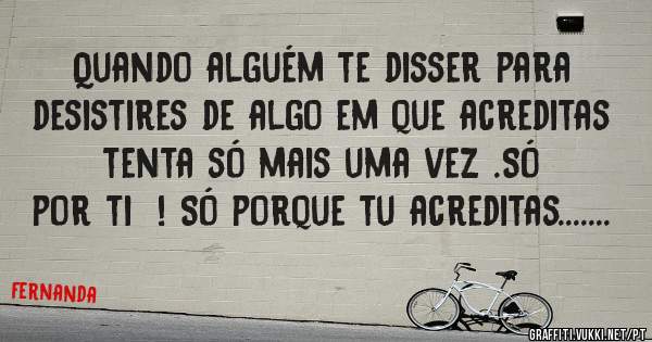 Quando alguém te disser para desistires de algo em que acreditas tenta só mais uma vez .Só por ti  ! Só porque tu acreditas.......