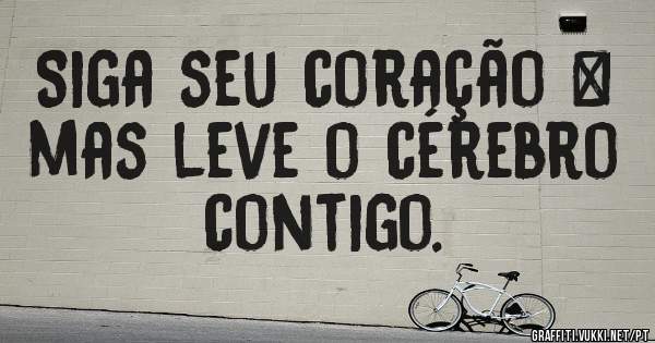 Siga seu coração ❤ mas leve o cérebro contigo.
