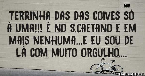  Terrinha das das coives sò à uma!!! É no S.Caetano e em mais nenhuma...e eu sou de là com muito Orgulho....