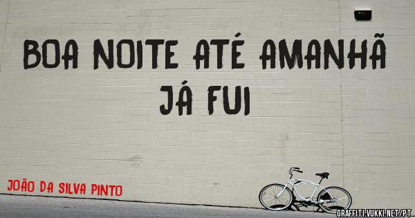 BOA NOITE ATÉ AMANHÃ 
JÁ FUI