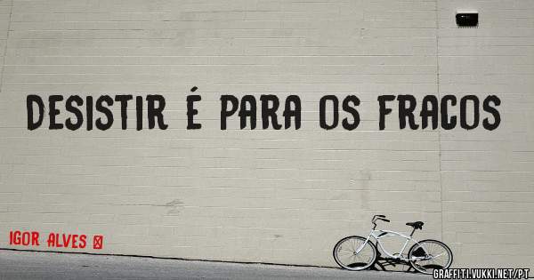 Desistir é para os fracos 